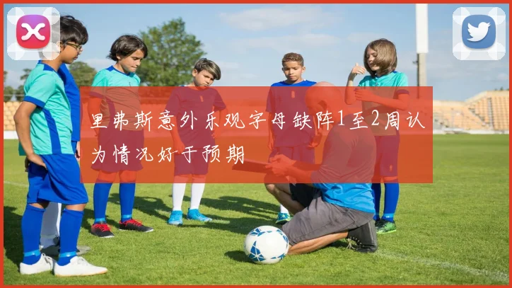 里弗斯意外乐观字母缺阵1至2周认为情况好于预期