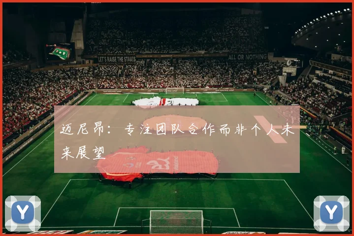 迈尼昂：专注团队合作而非个人未来展望