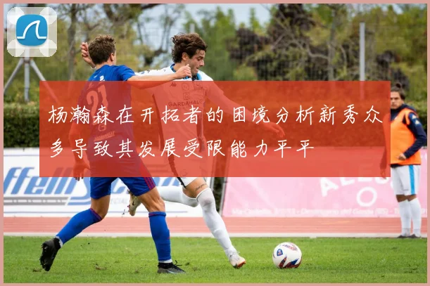 杨瀚森在开拓者的困境分析新秀众多导致其发展受限能力平平