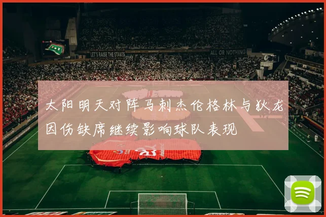 太阳明天对阵马刺杰伦格林与狄龙因伤缺席继续影响球队表现