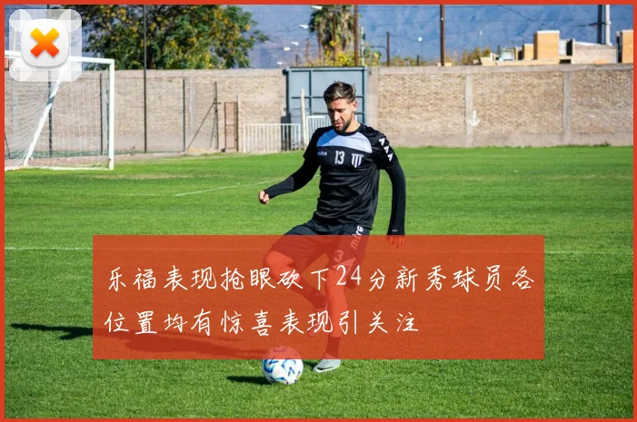 乐福表现抢眼砍下24分新秀球员各位置均有惊喜表现引关注