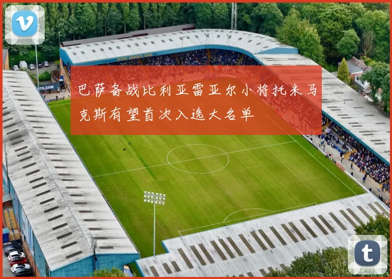 巴萨备战比利亚雷亚尔小将托米马克斯有望首次入选大名单