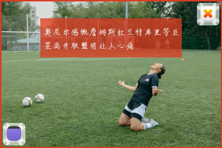 奥尼尔感慨詹姆斯杜兰特库里等巨星离开联盟将让人心痛