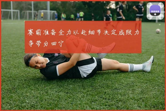 赛前准备全力以赴细节决定成败力争带分回宁