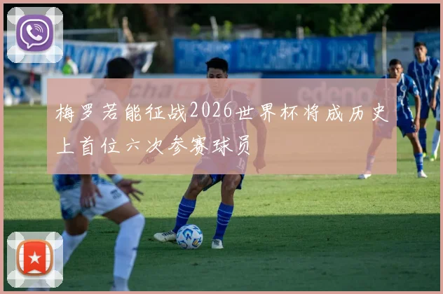梅罗若能征战2026世界杯将成历史上首位六次参赛球员