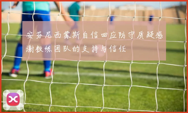 安芬尼西蒙斯自信回应防守质疑感谢教练团队的支持与信任