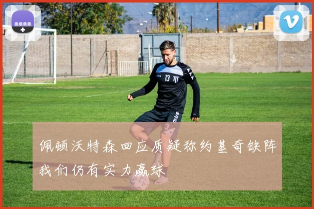 佩顿沃特森回应质疑称约基奇缺阵我们仍有实力赢球