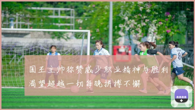 国王主帅称赞威少职业精神与胜利渴望超越一切每晚拼搏不懈