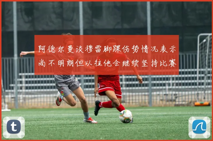 阿德尔曼谈穆雷脚踝伤势情况表示尚不明朗但以往他会继续坚持比赛