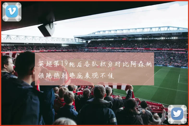 英超第19轮后各队积分对比阿森纳领跑热刺垫底表现不佳