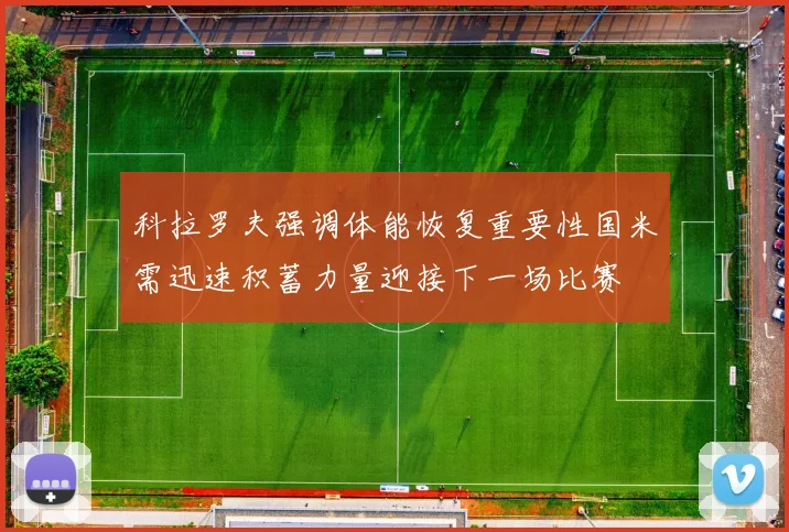 科拉罗夫强调体能恢复重要性国米需迅速积蓄力量迎接下一场比赛