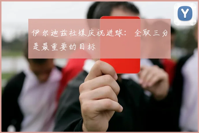 伊尔迪兹社媒庆祝进球：全取三分是最重要的目标