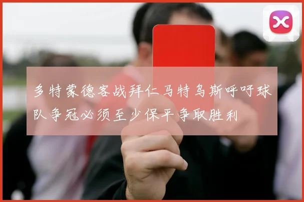 多特蒙德客战拜仁马特乌斯呼吁球队争冠必须至少保平争取胜利