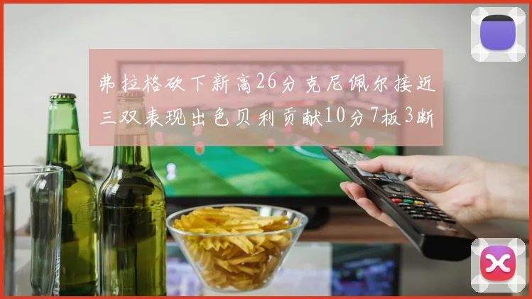 弗拉格砍下新高26分克尼佩尔接近三双表现出色贝利贡献10分7板3断
