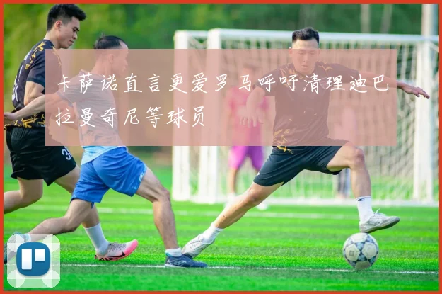 卡萨诺直言更爱罗马呼吁清理迪巴拉曼奇尼等球员