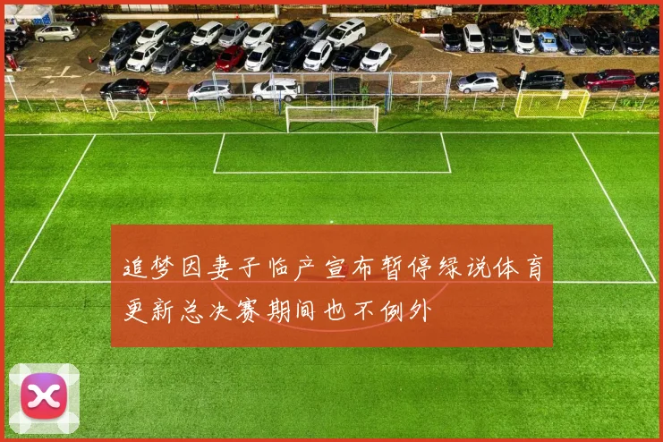 追梦因妻子临产宣布暂停绿说体育更新总决赛期间也不例外
