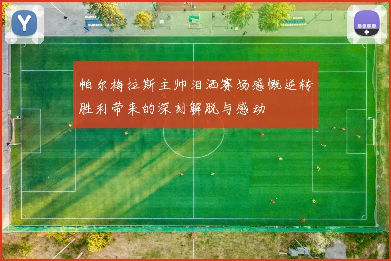 帕尔梅拉斯主帅泪洒赛场感慨逆转胜利带来的深刻解脱与感动