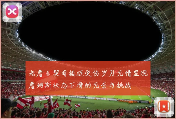 老詹东契奇接连受伤岁月无情显现詹姆斯状态下滑的无奈与挑战