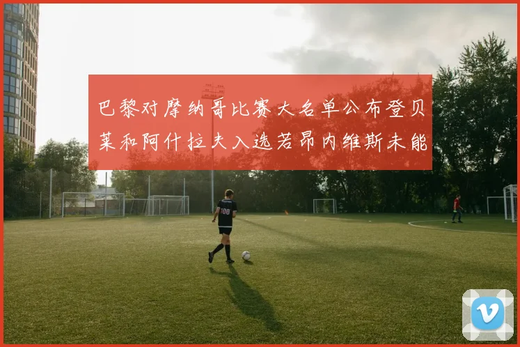 巴黎对摩纳哥比赛大名单公布登贝莱和阿什拉夫入选若昂内维斯未能参赛