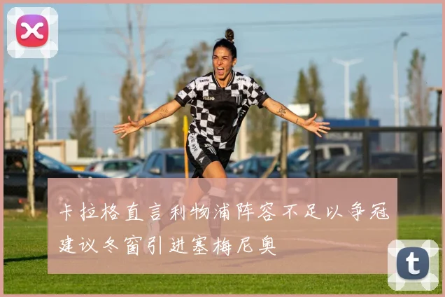 卡拉格直言利物浦阵容不足以争冠建议冬窗引进塞梅尼奥