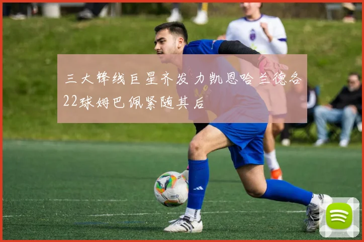 三大锋线巨星齐发力凯恩哈兰德各22球姆巴佩紧随其后