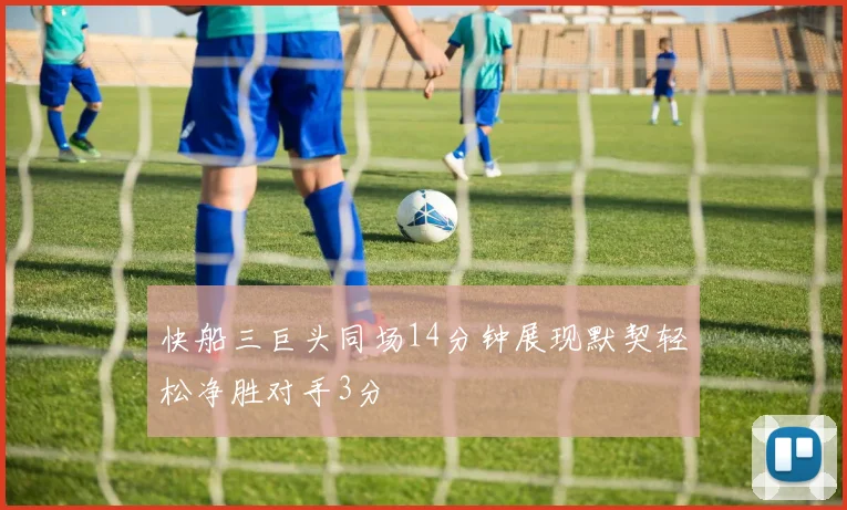 快船三巨头同场14分钟展现默契轻松净胜对手3分