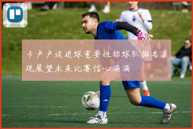 卡卢卢谈进球重要性称球队排名乐观展望未来比赛信心满满