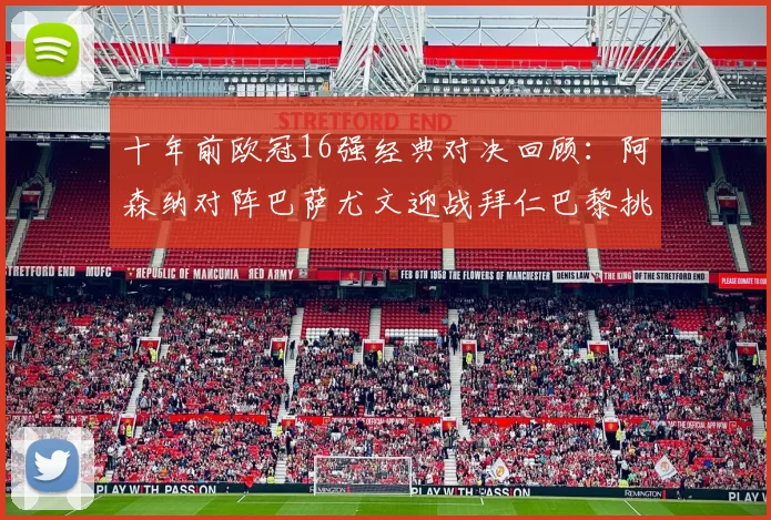 十年前欧冠16强经典对决回顾：阿森纳对阵巴萨尤文迎战拜仁巴黎挑战切尔西