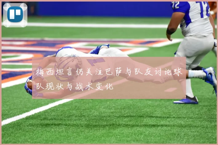 梅西坦言仍关注巴萨与队友讨论球队现状与战术变化