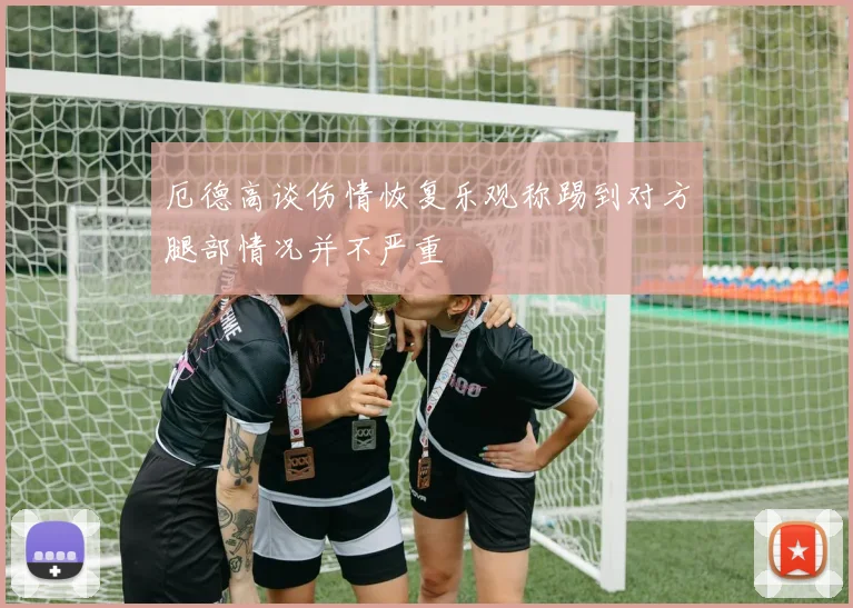 厄德高谈伤情恢复乐观称踢到对方腿部情况并不严重