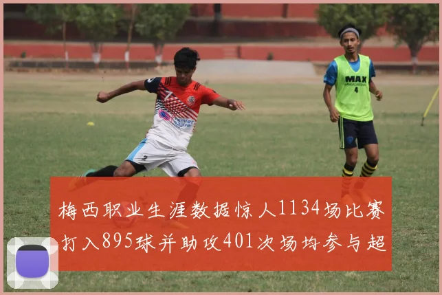 梅西职业生涯数据惊人1134场比赛打入895球并助攻401次场均参与超过一球