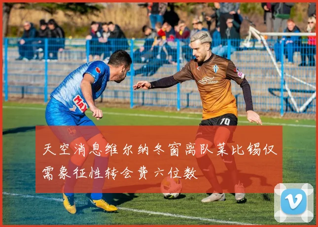 天空消息维尔纳冬窗离队莱比锡仅需象征性转会费六位数