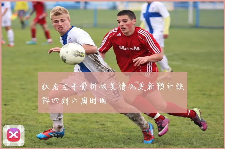 狄龙左手骨折恢复情况更新预计缺阵四到六周时间
