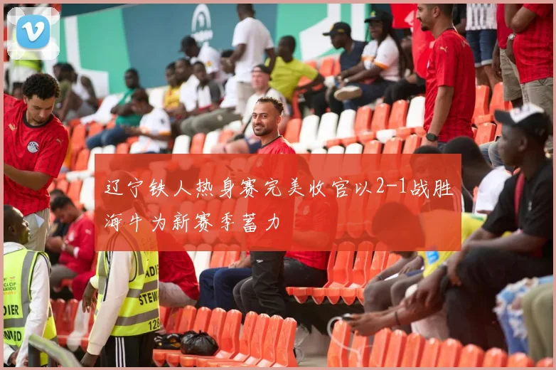 辽宁铁人热身赛完美收官以2-1战胜海牛为新赛季蓄力