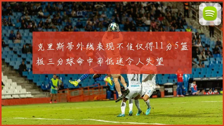 克里斯蒂外线表现不佳仅得11分5篮板三分球命中率低迷令人失望