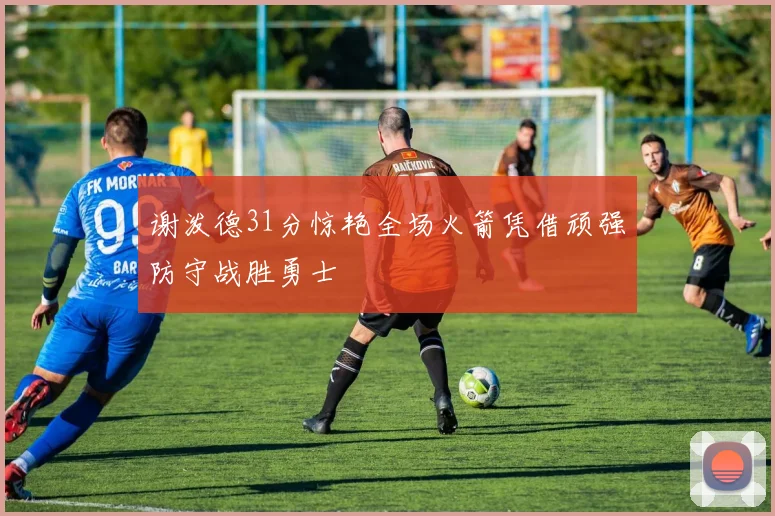 谢泼德31分惊艳全场火箭凭借顽强防守战胜勇士