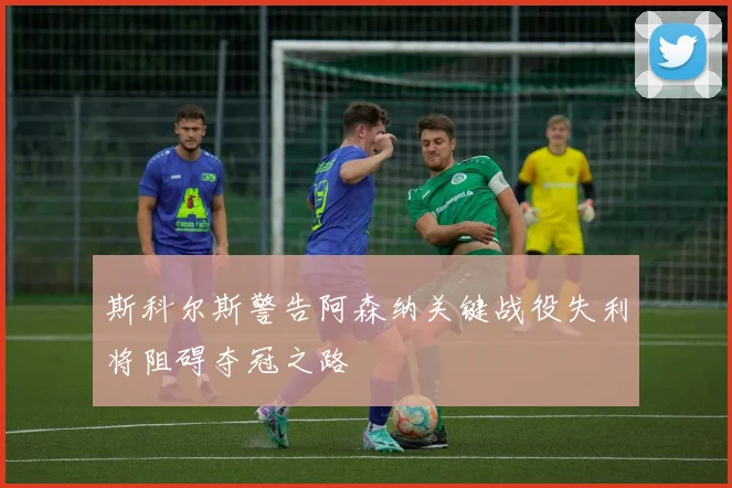 斯科尔斯警告阿森纳关键战役失利将阻碍夺冠之路