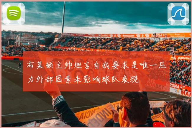 布莱顿主帅坦言自我要求是唯一压力外部因素未影响球队表现
