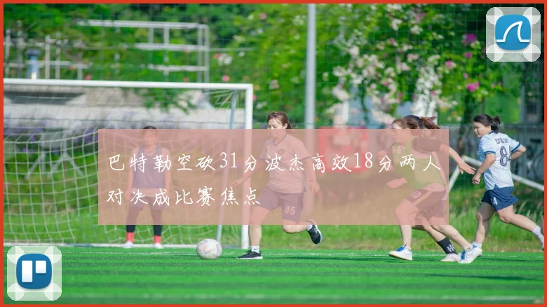 巴特勒空砍31分波杰高效18分两人对决成比赛焦点