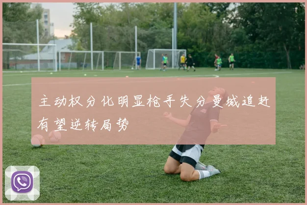 主动权分化明显枪手失分曼城追赶有望逆转局势