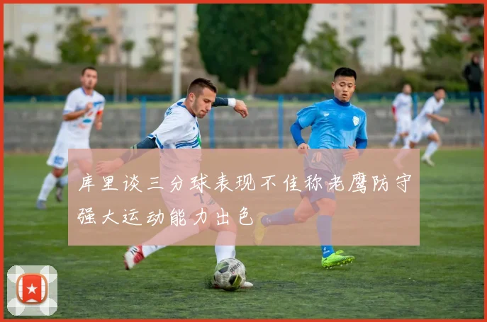 库里谈三分球表现不佳称老鹰防守强大运动能力出色