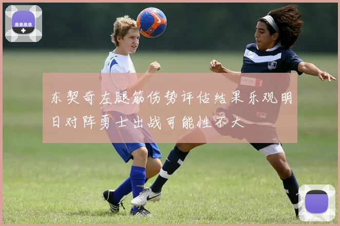 东契奇左腿筋伤势评估结果乐观明日对阵勇士出战可能性不大