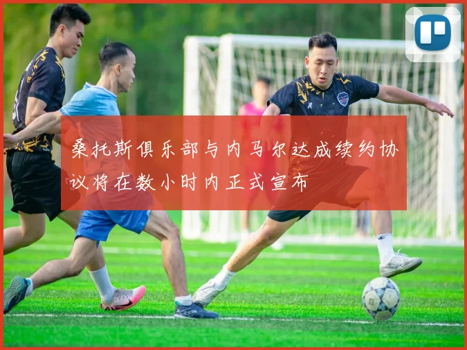 桑托斯俱乐部与内马尔达成续约协议将在数小时内正式宣布