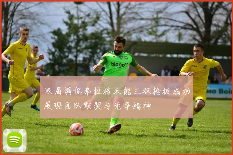浓眉调侃弗拉格未能三双抢板成功展现团队默契与竞争精神