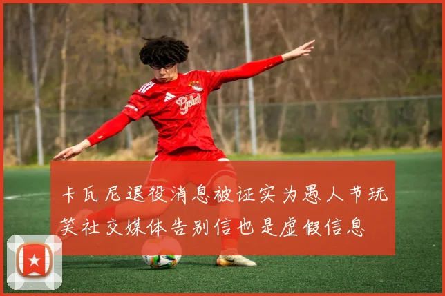 卡瓦尼退役消息被证实为愚人节玩笑社交媒体告别信也是虚假信息