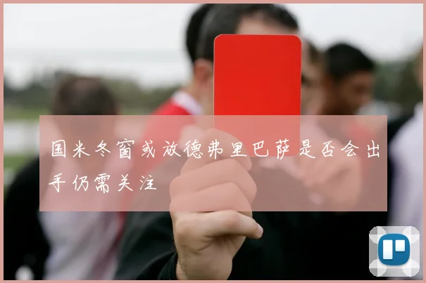 国米冬窗或放德弗里巴萨是否会出手仍需关注