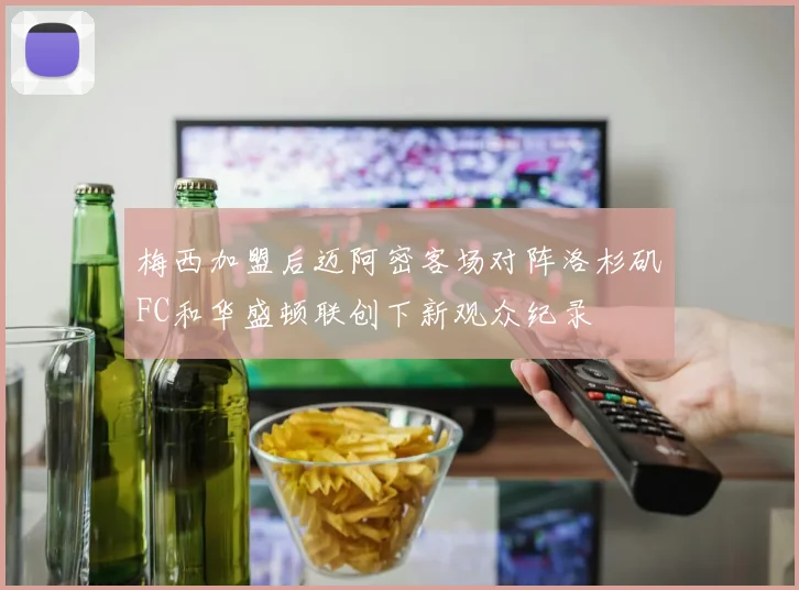 梅西加盟后迈阿密客场对阵洛杉矶FC和华盛顿联创下新观众纪录