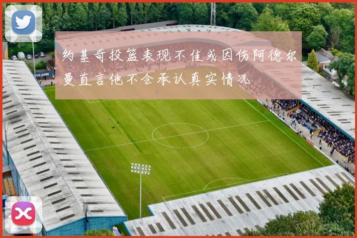 约基奇投篮表现不佳或因伤阿德尔曼直言他不会承认真实情况