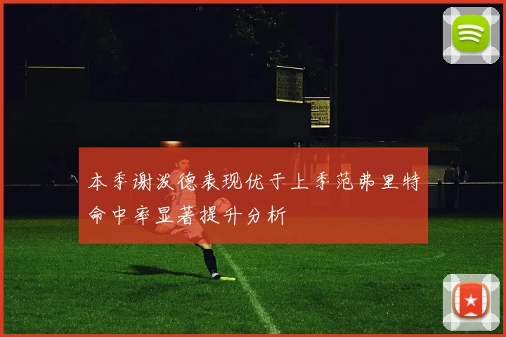 本季谢泼德表现优于上季范弗里特命中率显著提升分析